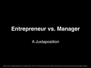 Entrepreneur vs. Manager!

                                                                                         A Juxtaposition!




please	
  note:	
  all	
  images	
  believed	
  to	
  be	
  in	
  public	
  domain.	
  if	
  that	
  is	
  not	
  the	
  case	
  for	
  any	
  of	
  the	
  images	
  used,	
  please	
  let	
  us	
  know	
  and	
  we’ll	
  remove	
  the	
  image	
  in	
  ques=on.	
  
 