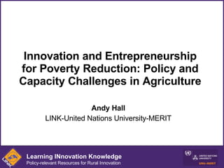 Innovation and Entrepreneurship for Poverty Reduction: Policy and Capacity Challenges in Agriculture Andy Hall LINK-United Nations University-MERIT Learning INnovation Knowledge Policy-relevant Resources for Rural Innovation 