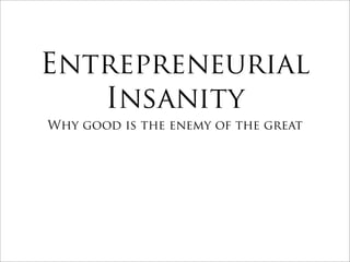Entrepreneurial
   Insanity
Why good is the enemy of the great
 