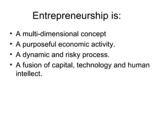 Entrepreneurship is: A multi-dimensional concept A purposeful economic activity. A dynamic and risky process. A fusion of capital, technology and human intellect. 