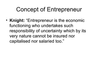 Concept of Entrepreneur Knight:  “Entrepreneur is the economic functioning who undertakes such responsibility of uncertainty which by its very nature cannot be insured nor capitalised nor salaried too.” 