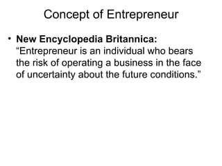 Concept of Entrepreneur New Encyclopedia Britannica:  “Entrepreneur is an individual who bears the risk of operating a business in the face of uncertainty about the future conditions.” 