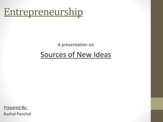 Entrepreneurship
A presentation on
Sources of New Ideas
Prepared By:
Kushal Panchal
 