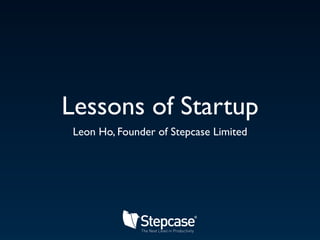 Lessons of Startup
 Leon Ho, Founder of Stepcase Limited
 