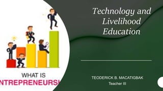Technology and
Livelihood
Education
TEODERICK B. MACATIGBAK
Teacher III
 
