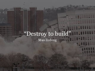“Destroy to build”
     Mao Zedong
 