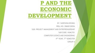 P AND THE
ECONOMIC
DEVELOPMENT
BY- SUDESHNA BISWAS
ROLL NO: 28600120036
SUB: PROJECT MANAGEMENT AND ENTREPRENUERSHIP
SUB CODE: HSMC701
COMPUTER SCIENCE AND ENGINEERING
4TH YEAR, 7TH SEMESTER
GROUP-5
 