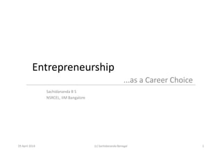 Entrepreneurship
...as a Career Choice
Sachidananda B S
NSRCEL, IIM Bangalore
29 April 2014 1(c) Sachidananda Benegal
...as a Career Choice
 