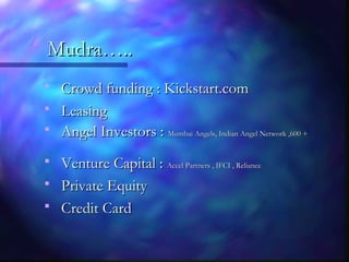 Mudra…..Mudra…..
 Crowd funding : Kickstart.comCrowd funding : Kickstart.com
 LeasingLeasing
 Angel Investors :Angel Investors : Mumbai Angels, Indian Angel Network ,600 +Mumbai Angels, Indian Angel Network ,600 +
 Venture Capital :Venture Capital : Accel Partners , IFCI , RelianceAccel Partners , IFCI , Reliance
 Private EquityPrivate Equity
 Credit CardCredit Card
 