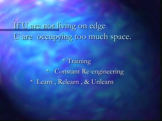 If U are not living on edgeIf U are not living on edge
U are occupying too much space.U are occupying too much space.
* Training* Training
* Constant Re-engineering* Constant Re-engineering
* Learn , Relearn , & Unlearn* Learn , Relearn , & Unlearn
 