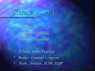 Xtra..a…..ahaXtra..a…..aha
* Welcome 1. 2. 3.* Welcome 1. 2. 3.
* Monthly Feedback* Monthly Feedback
* Monthly Appraisal* Monthly Appraisal
* A Note from Teacher* A Note from Teacher
** Badges ,Canteen CouponsBadges ,Canteen Coupons
* Push , Articles , ICIW, EDP* Push , Articles , ICIW, EDP
 