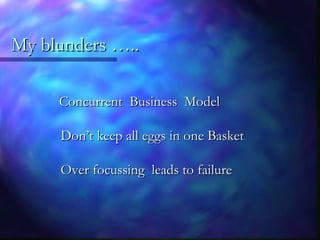 My blunders …..My blunders …..
Concurrent Business ModelConcurrent Business Model
Don’t keep all eggs in one BasketDon’t keep all eggs in one Basket
Over focussing leads to failureOver focussing leads to failure
 