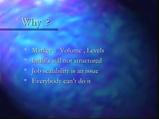 Why ?Why ?
 Market : Volume , LevelsMarket : Volume , Levels
 India’s still not structuredIndia’s still not structured
 Job scalability is an issueJob scalability is an issue
 Everybody can’t do itEverybody can’t do it
 