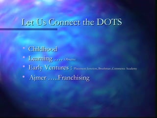 Let Us Connect the DOTSLet Us Connect the DOTS
 ChildhoodChildhood
 Learning ….Learning …. ObserveObserve
 Early Ventures :Early Ventures : Placement Junction, Brushman ,Commerce AcademyPlacement Junction, Brushman ,Commerce Academy

Ajmer …..FranchisingAjmer …..Franchising
 