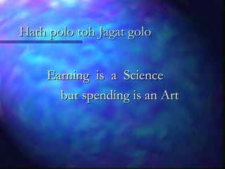 Hath polo toh Jagat goloHath polo toh Jagat golo
Earning is a ScienceEarning is a Science
but spending is an Artbut spending is an Art
 