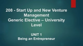 208 - Start Up and New Venture
Management
Generic Elective – University
Level
UNIT 1
Being an Entrepreneur
 