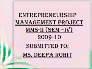 ENTREPRENEURSHIP management PROJECTMMS-II (SEM –IV)2009-10<br />SUBMITTED TO:<br />Ms. Deeparohit<br />