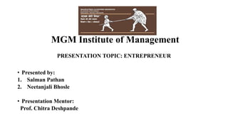 MGM Institute of Management
PRESENTATION TOPIC: ENTREPRENEUR
• Presented by:
1. Salman Pathan
2. Neetanjali Bhosle
• Presentation Mentor:
Prof. Chitra Deshpande
 