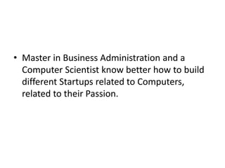• Master in Business Administration and a
Computer Scientist know better how to build
different Startups related to Computers,
related to their Passion.
 