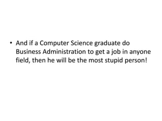 • And if a Computer Science graduate do
Business Administration to get a job in anyone
field, then he will be the most stupid person!
 