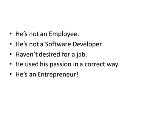 • He’s not an Employee.
• He’s not a Software Developer.
• Haven’t desired for a job.
• He used his passion in a correct way.
• He’s an Entrepreneur!
 