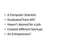 • A Computer Scientist.
• Graduated from MIT.
• Haven’t desired for a job.
• Created different Startups.
• An Entrepreneur!
 
