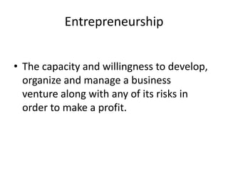 Entrepreneurship
• The capacity and willingness to develop,
organize and manage a business
venture along with any of its risks in
order to make a profit.
 
