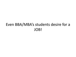 Even BBA/MBA’s students desire for a
JOB!
 