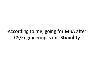 According to me, going for MBA after
CS/Engineering is not Stupidity
 