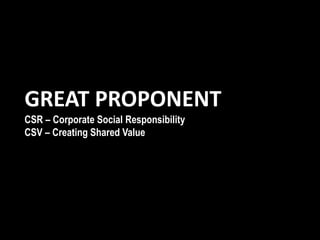GREAT PROPONENT
CSR – Corporate Social Responsibility
CSV – Creating Shared Value
 