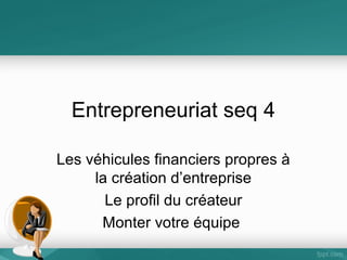 Entrepreneuriat seq 4
Les véhicules financiers propres à
la création d’entreprise
Le profil du créateur
Monter votre équipe

 