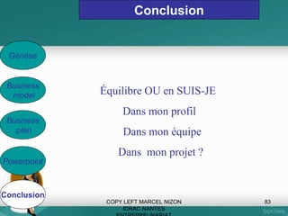 Le projet d’entreprise :
• Stratégie Corporate
• Quelles missions, vision, ambition, objectif
• L’offre, l’équipe initiale
• État de développement et de maturité du
projet à ce jour.

COPY LEFT MARCEL NIZON
IDRAC NANTES

83

 