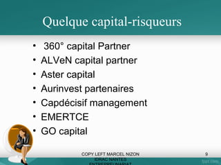 Quelque capital-risqueurs
•
•
•
•
•
•
•

360° capital Partner
ALVeN capital partner
Aster capital
Aurinvest partenaires
Capdécisif management
EMERTCE
GO capital
COPY LEFT MARCEL NIZON
IDRAC NANTES

9

 