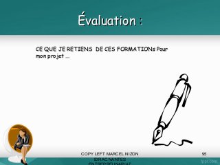 Évaluation :
CE QUE JE RETIENS DE CES FORMATIONs Pour
mon projet ...

COPY LEFT MARCEL NIZON
IDRAC NANTES

95

 