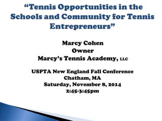 Marcy Cohen 
Owner 
Marcy’s Tennis Academy, LLC 
USPTA New England Fall Conference 
Chatham, MA 
Saturday, November 8, 2014 
2:45-3:45pm 
 