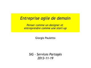 Entreprise agile de demain
Penser comme un designer et
entreprendre comme une start-up
Giorgio Pauletto
SIG - Services Partagés
2013-11-19
 