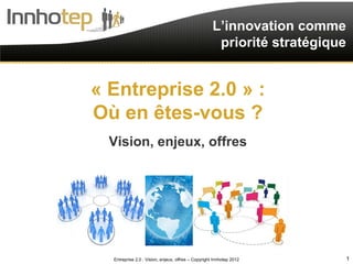 L’innovation comme
                                                      priorité stratégique


« Entreprise 2.0 » :
Où en êtes-vous ?
  Vision, enjeux, offres




  Entreprise 2.0 : Vision, enjeux, offres – Copyright Innhotep 2012          1
 
