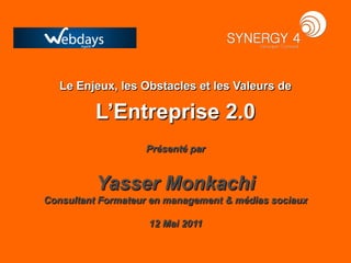 Le Enjeux, les Obstacles et les Valeurs de

          L’Entreprise 2.0
                   Présenté par


          Yasser Monkachi
Consultant Formateur en management & médias sociaux

                    12 Mai 2011
 