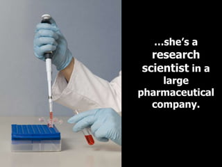 …she’s a
  research
scientist in a
    large
pharmaceutical
  company.
 