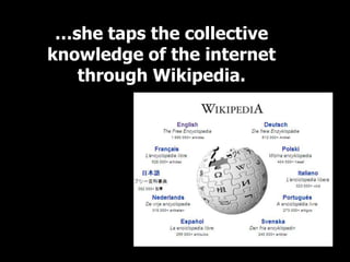 …she taps the collective
knowledge of the internet
   through Wikipedia.
 