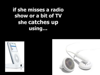 if she misses a radio
 show or a bit of TV
   she catches up
       using…
 