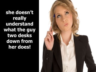 she doesn’t
    really
understand
what the guy
  two desks
 down from
   her does!
 