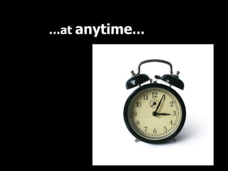 …at anytime…
 
