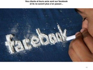 Vos clients et leurs amis sont sur facebook
    et ils ne savent plus s’en passer...




                                              68
 