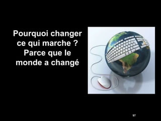 Pourquoi changer
 ce qui marche ?
   Parce que le
monde a changé




                   97
 