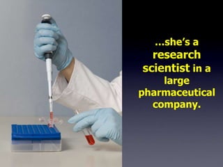 …she’s a
  research
scientist in a
    large
pharmaceutical
  company.
 