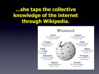…she taps the collective
knowledge of the internet
   through Wikipedia.
 