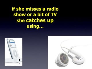 if she misses a radio
 show or a bit of TV
   she catches up
       using…
 