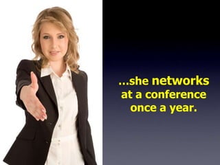 …she networks
at a conference
  once a year.
 