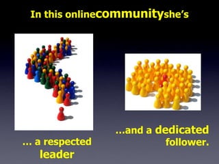 In this onlinecommunityshe’s




                …and a dedicated
… a respected            follower.
   leader
 